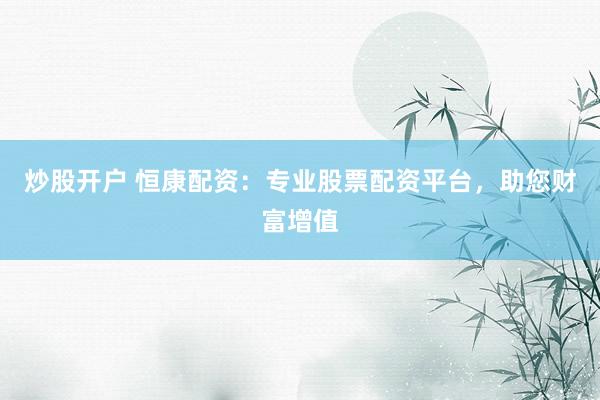 炒股开户 恒康配资：专业股票配资平台，助您财富增值