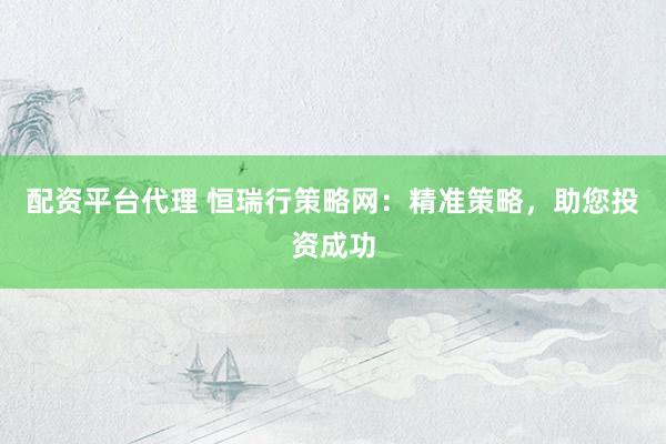 配资平台代理 恒瑞行策略网：精准策略，助您投资成功