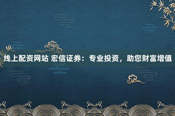 线上配资网站 宏信证券：专业投资，助您财富增值