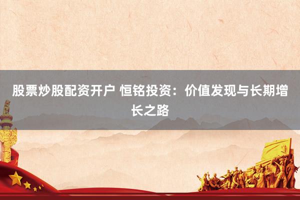 股票炒股配资开户 恒铭投资：价值发现与长期增长之路