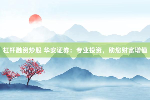 杠杆融资炒股 华安证券：专业投资，助您财富增值