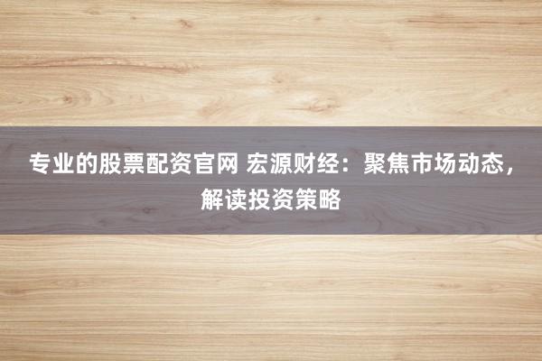 专业的股票配资官网 宏源财经：聚焦市场动态，解读投资策略