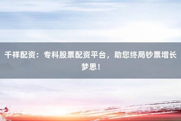 千祥配资：专科股票配资平台，助您终局钞票增长梦思！
