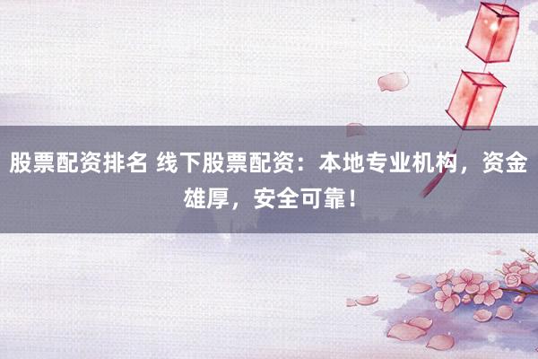 股票配资排名 线下股票配资：本地专业机构，资金雄厚，安全可靠！