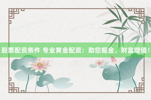 股票配资条件 专业黄金配资：助您掘金，财富增值！