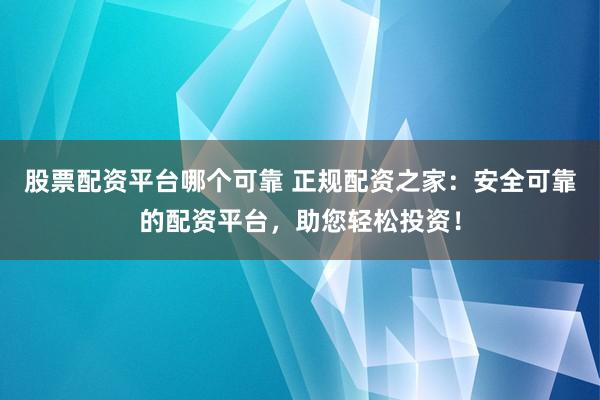 股票配资平台哪个可靠 正规配资之家：安全可靠的配资平台，助您轻松投资！