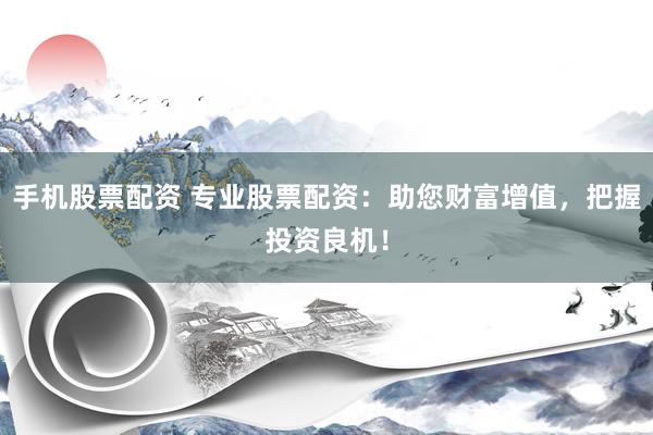 手机股票配资 专业股票配资：助您财富增值，把握投资良机！