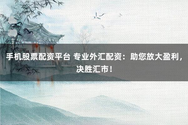 手机股票配资平台 专业外汇配资：助您放大盈利，决胜汇市！