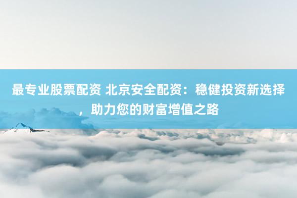 最专业股票配资 北京安全配资：稳健投资新选择，助力您的财富增值之路