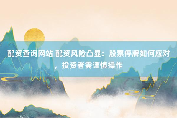 配资查询网站 配资风险凸显：股票停牌如何应对，投资者需谨慎操作