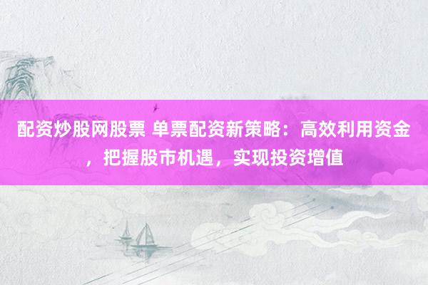 配资炒股网股票 单票配资新策略：高效利用资金，把握股市机遇，实现投资增值