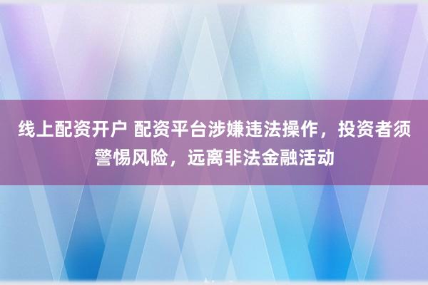 线上配资开户 配资平台涉嫌违法操作，投资者须警惕风险，远离非法金融活动
