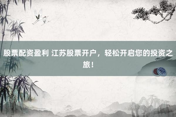 股票配资盈利 江苏股票开户，轻松开启您的投资之旅！