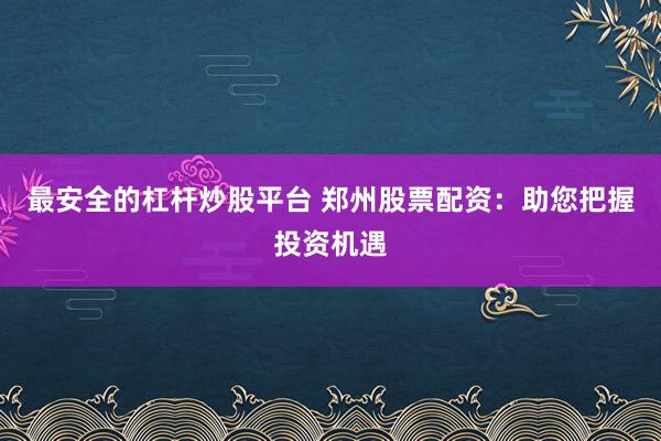 最安全的杠杆炒股平台 郑州股票配资：助您把握投资机遇