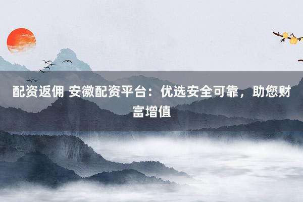 配资返佣 安徽配资平台：优选安全可靠，助您财富增值