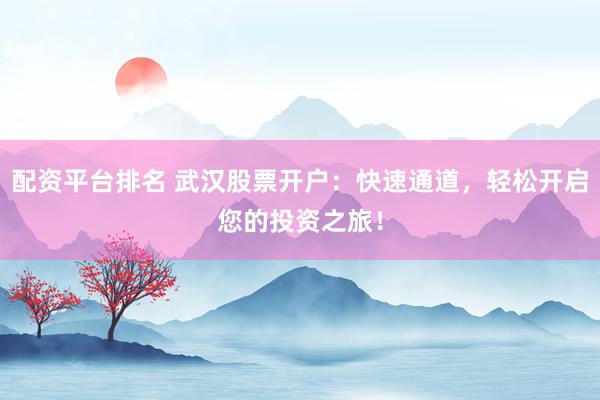 配资平台排名 武汉股票开户：快速通道，轻松开启您的投资之旅！