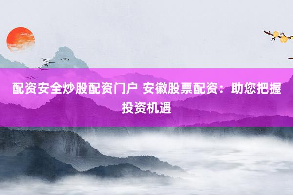 配资安全炒股配资门户 安徽股票配资：助您把握投资机遇