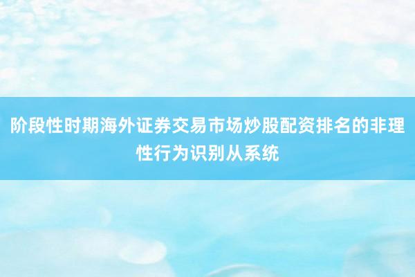 阶段性时期海外证券交易市场炒股配资排名的非理性行为识别从系统