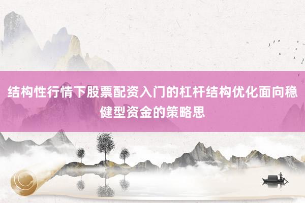 结构性行情下股票配资入门的杠杆结构优化面向稳健型资金的策略思