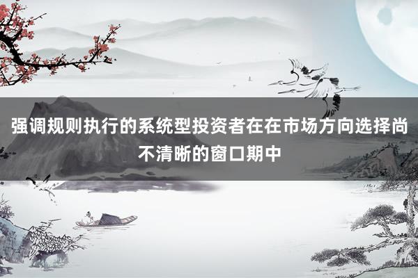 强调规则执行的系统型投资者在在市场方向选择尚不清晰的窗口期中