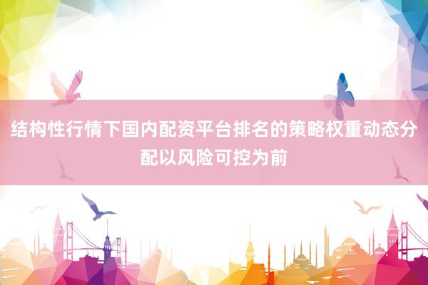 结构性行情下国内配资平台排名的策略权重动态分配以风险可控为前
