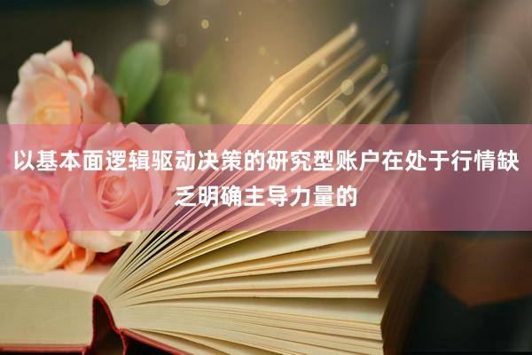 以基本面逻辑驱动决策的研究型账户在处于行情缺乏明确主导力量的