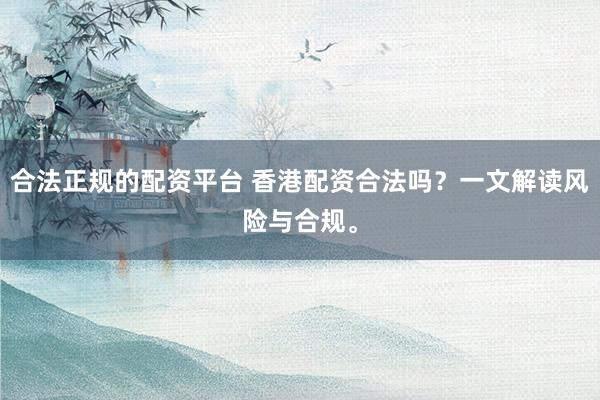 合法正规的配资平台 香港配资合法吗？一文解读风险与合规。