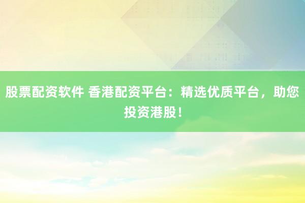 股票配资软件 香港配资平台：精选优质平台，助您投资港股！