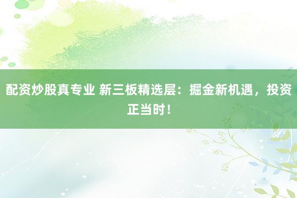 配资炒股真专业 新三板精选层：掘金新机遇，投资正当时！