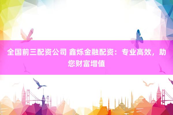 全国前三配资公司 鑫烁金融配资：专业高效，助您财富增值