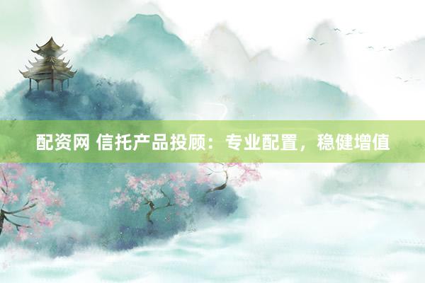 配资网 信托产品投顾：专业配置，稳健增值