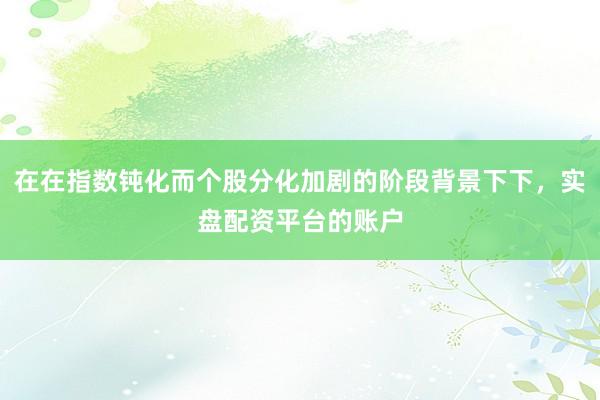 在在指数钝化而个股分化加剧的阶段背景下下，实盘配资平台的账户