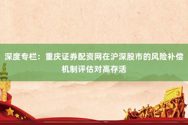 深度专栏：重庆证券配资网在沪深股市的风险补偿机制评估对高存活