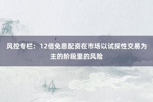 风控专栏：12倍免息配资在市场以试探性交易为主的阶段里的风险