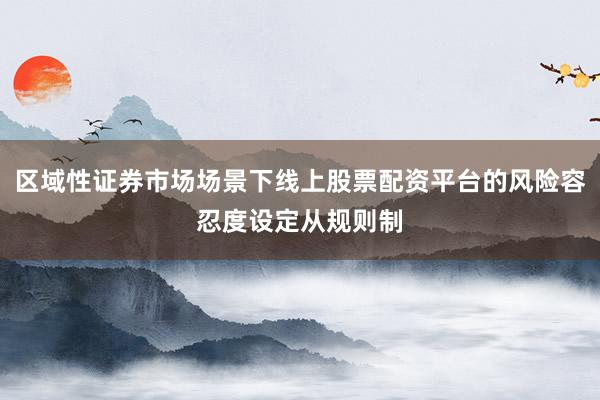 区域性证券市场场景下线上股票配资平台的风险容忍度设定从规则制