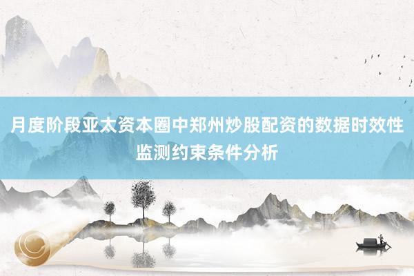 月度阶段亚太资本圈中郑州炒股配资的数据时效性监测约束条件分析