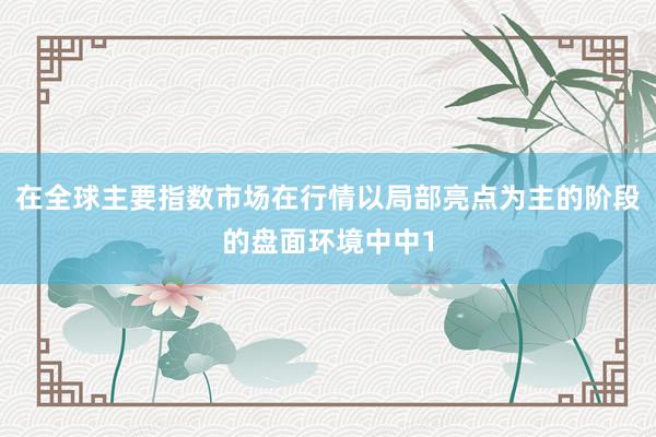 在全球主要指数市场在行情以局部亮点为主的阶段的盘面环境中中1