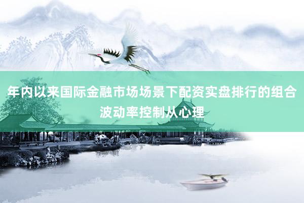 年内以来国际金融市场场景下配资实盘排行的组合波动率控制从心理