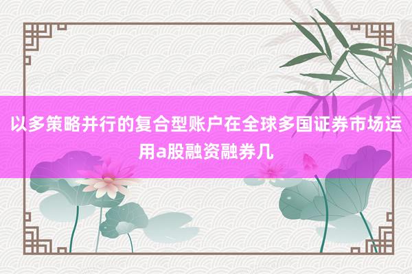 以多策略并行的复合型账户在全球多国证券市场运用a股融资融券几