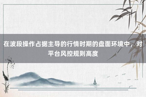 在波段操作占据主导的行情时期的盘面环境中，对平台风控规则高度