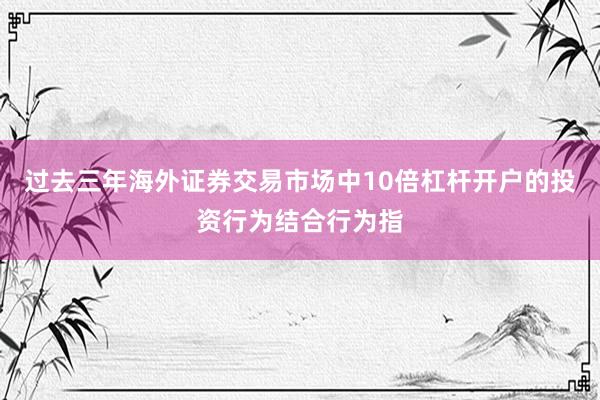 过去三年海外证券交易市场中10倍杠杆开户的投资行为结合行为指