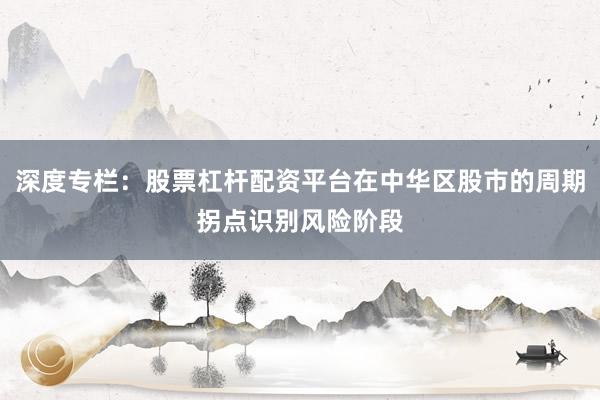 深度专栏：股票杠杆配资平台在中华区股市的周期拐点识别风险阶段