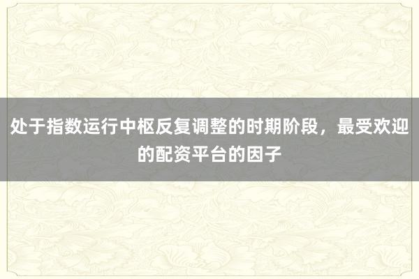处于指数运行中枢反复调整的时期阶段，最受欢迎的配资平台的因子