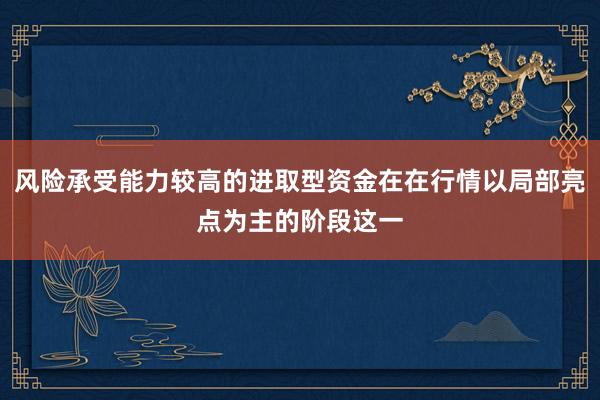 风险承受能力较高的进取型资金在在行情以局部亮点为主的阶段这一