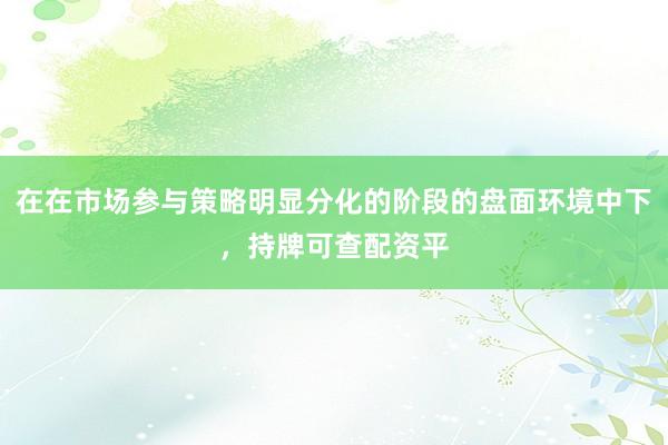 在在市场参与策略明显分化的阶段的盘面环境中下，持牌可查配资平