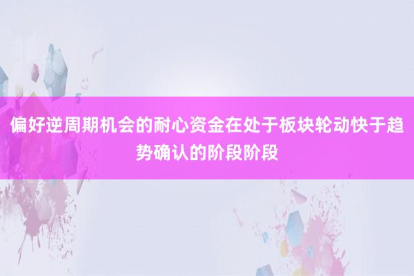 偏好逆周期机会的耐心资金在处于板块轮动快于趋势确认的阶段阶段