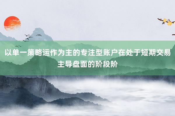 以单一策略运作为主的专注型账户在处于短期交易主导盘面的阶段阶