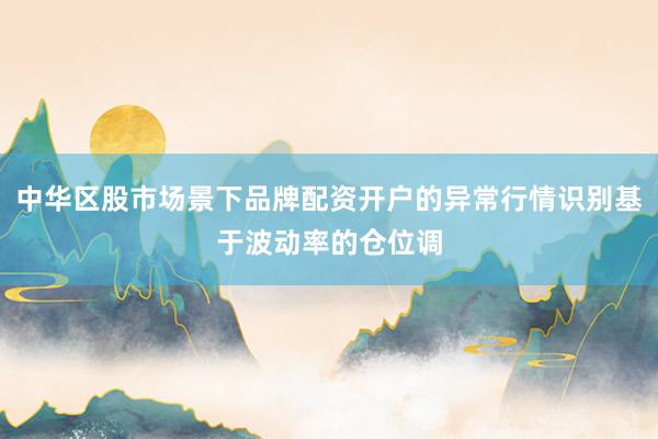 中华区股市场景下品牌配资开户的异常行情识别基于波动率的仓位调