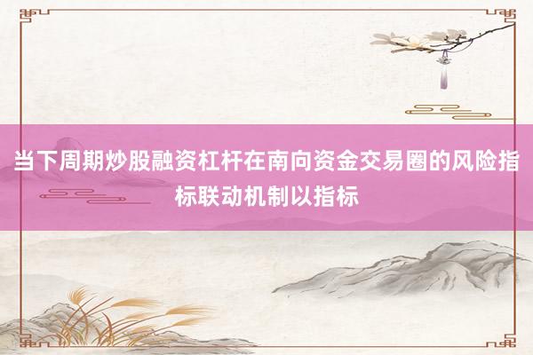 当下周期炒股融资杠杆在南向资金交易圈的风险指标联动机制以指标