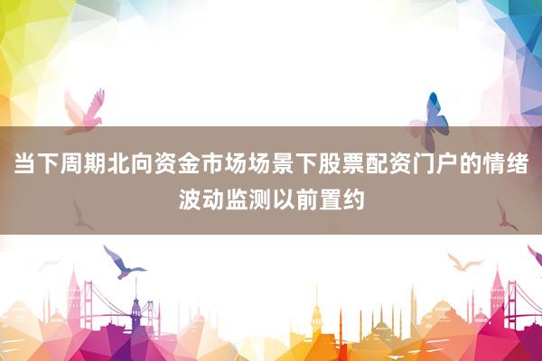 当下周期北向资金市场场景下股票配资门户的情绪波动监测以前置约